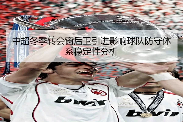 中超冬季转会窗后卫引进影响球队防守体系稳定性分析 | BetwaySports
